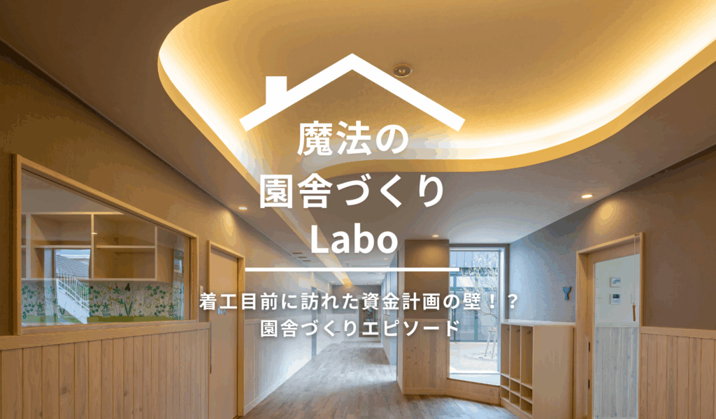 着工目前に訪れた資金計画の壁！？園舎づくりエピソード【魔法の園舎づくりLabo】